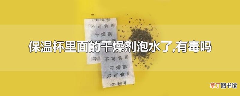 保温杯里面的干燥剂泡水了,有毒吗