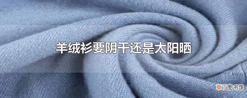 羊绒衫要阴干还是太阳晒