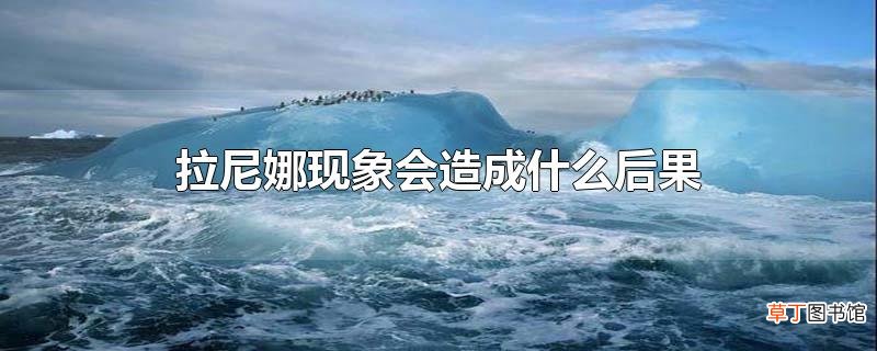 拉尼娜现象会造成什么后果