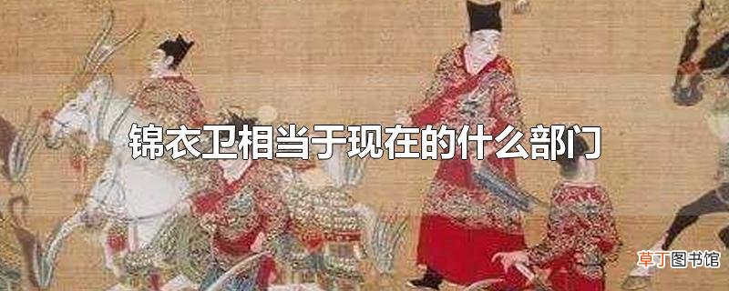 锦衣卫相当于现在的什么部门