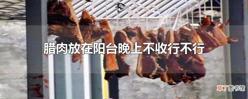 腊肉放在阳台晚上不收行不行