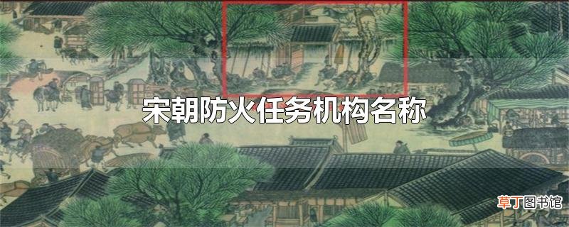 宋朝防火任务机构名称