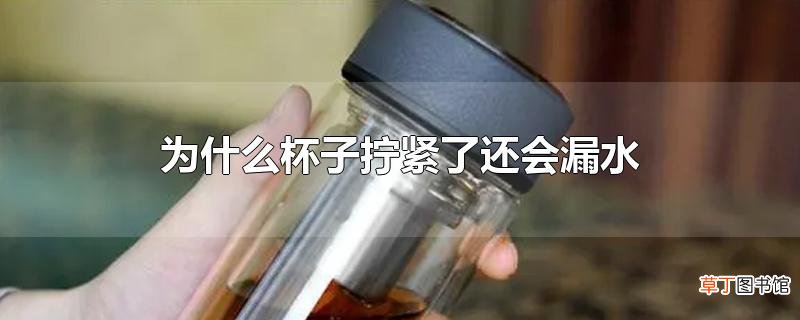 为什么杯子拧紧了还会漏水