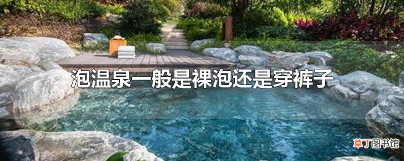 泡温泉一般是裸泡还是穿裤子