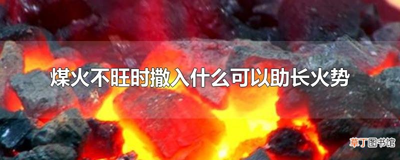煤火不旺时撒入什么可以助长火势