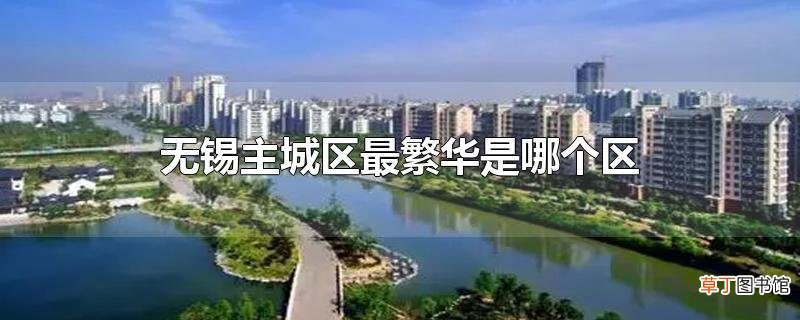 无锡主城区最繁华是哪个区