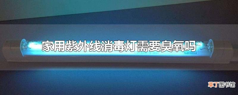 家用紫外线消毒灯需要臭氧吗