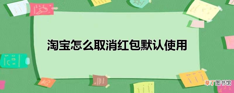 淘宝怎么取消红包默认使用