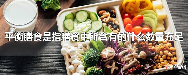 平衡膳食是指膳食中所含有的什么数量充足