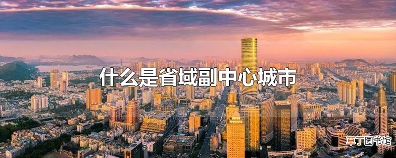 什么是省域副中心城市