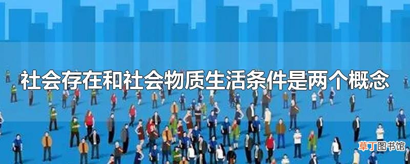 社会存在和社会物质生活条件是两个概念