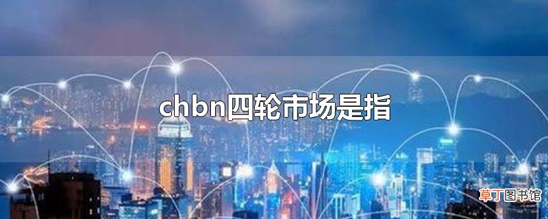 chbn四轮市场是指