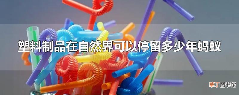 塑料制品在自然界可以停留多少年蚂蚁