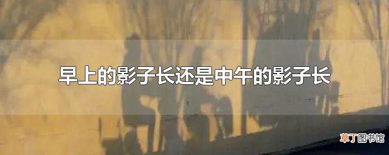 早上的影子长还是中午的影子长