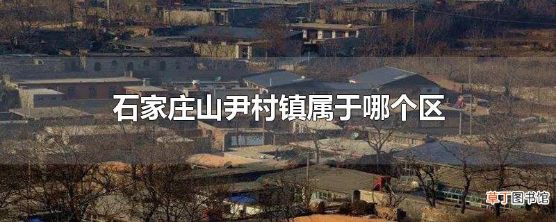 石家庄山尹村镇属于哪个区
