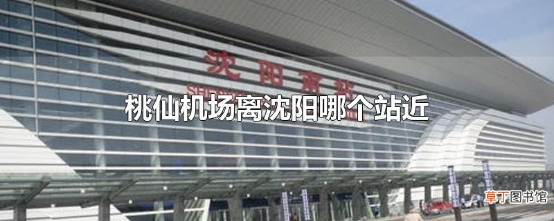 桃仙机场离沈阳哪个站近