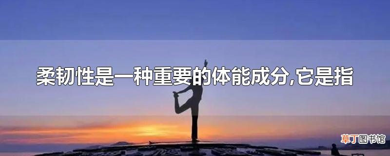 柔韧性是一种重要的体能成分,它是指
