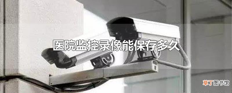 医院监控录像能保存多久