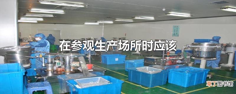 在参观生产场所时应该