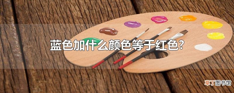 蓝色加什么颜色等于红色?