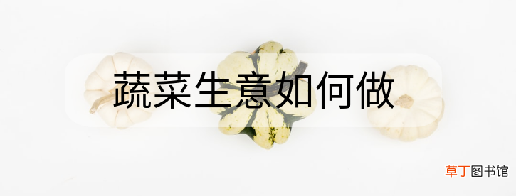 蔬菜生意如何做 做蔬菜生意入门技巧