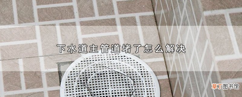 下水道主管道堵了怎么解决