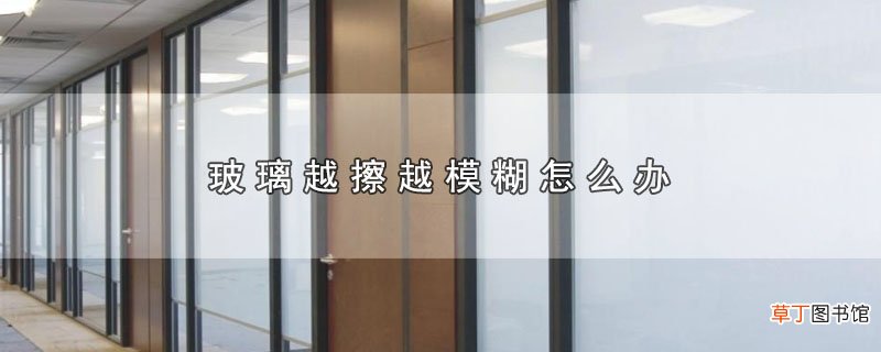 玻璃越擦越模糊怎么办