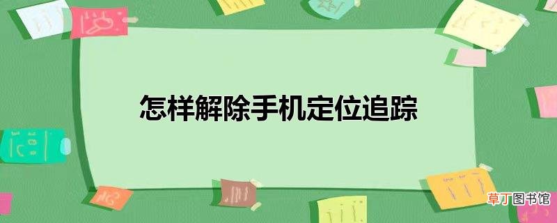 怎样解除手机定位追踪