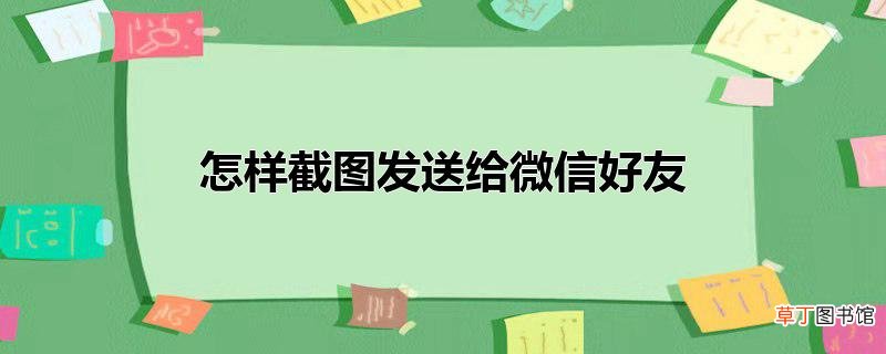 怎样截图发送给微信好友