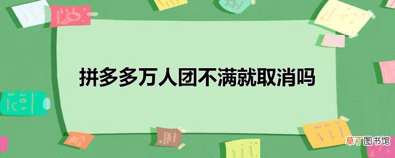 拼多多万人团不满就取消吗
