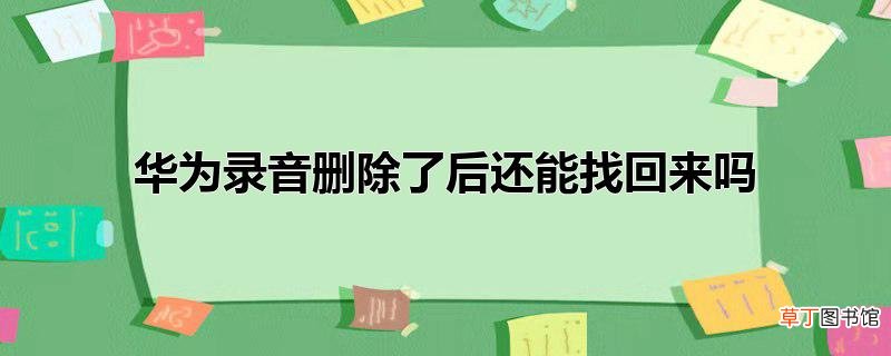 华为录音删除了后还能找回来吗