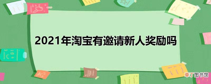 2021年淘宝有邀请新人奖励吗