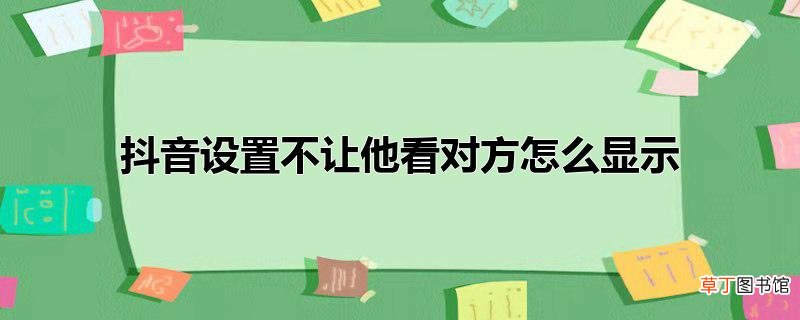 抖音设置不让他看对方怎么显示