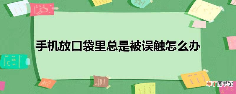 手机放口袋里总是被误触怎么办
