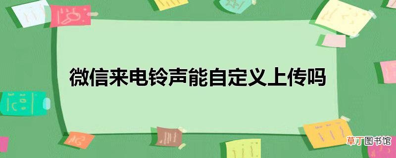 微信来电铃声能自定义上传吗