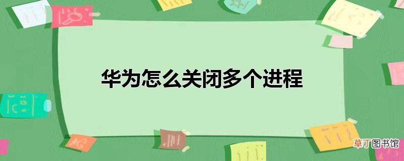 华为怎么关闭多个进程