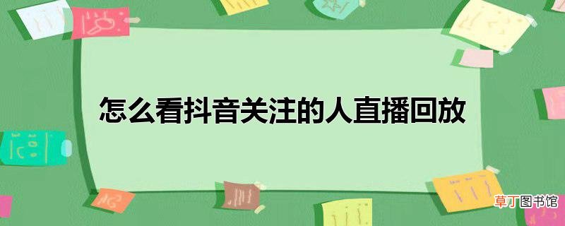 怎么看抖音关注的人直播回放