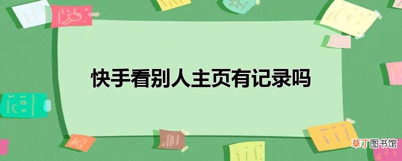 快手看别人主页有记录吗