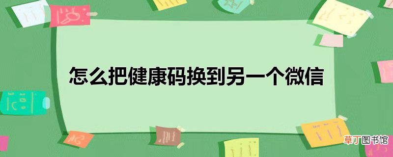 怎么把健康码换到另一个微信