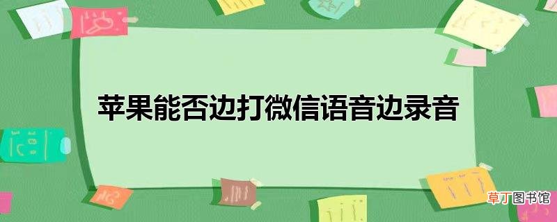 苹果能否边打微信语音边录音