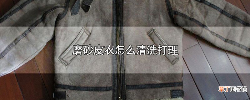磨砂皮衣怎么清洗打理