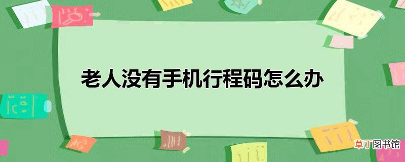 老人没有手机行程码怎么办