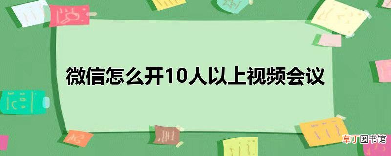 微信怎么开10人以上视频会议