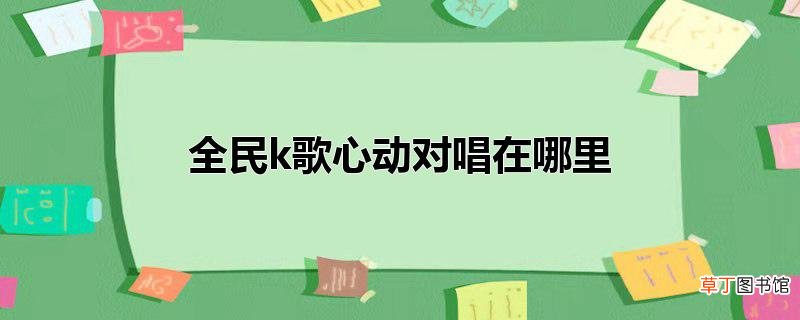 全民k歌心动对唱在哪里