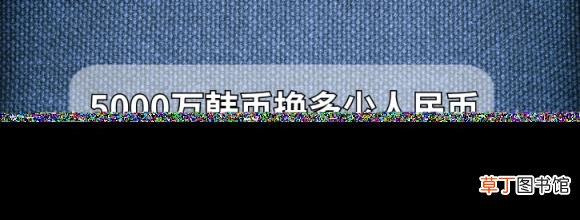 韩币兑换人民币汇率 5000万韩币换多少人民币