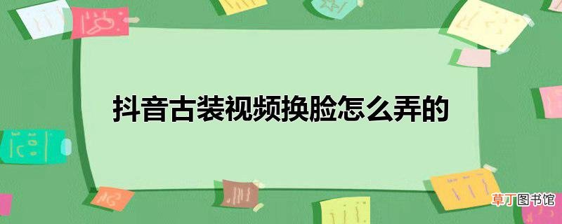 抖音古装视频换脸怎么弄的