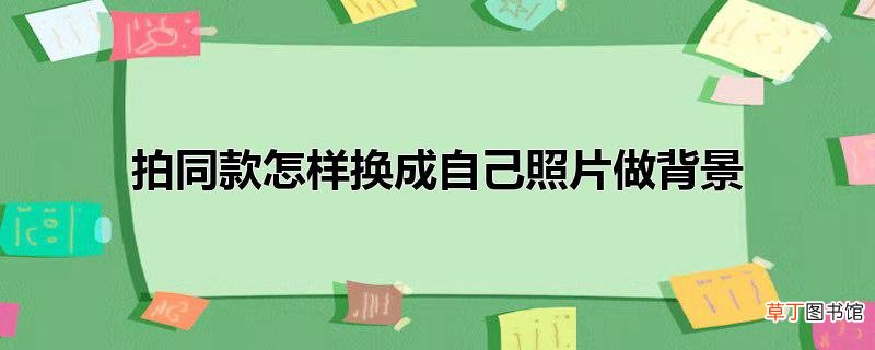 拍同款怎样换成自己照片做背景
