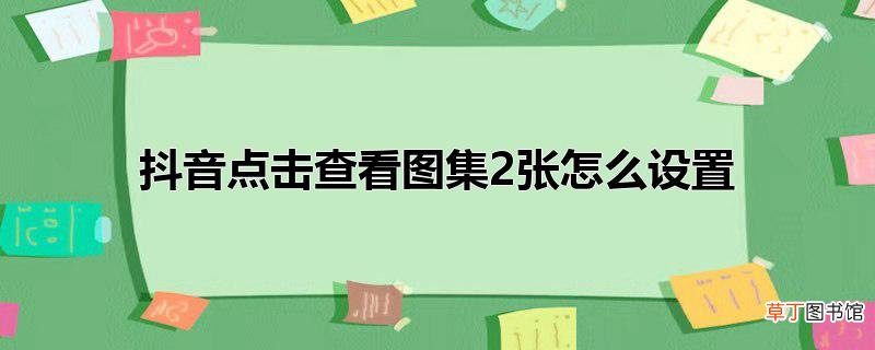 抖音点击查看图集2张怎么设置