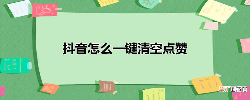 抖音怎么一键清空点赞