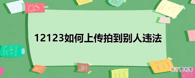 12123怎么上传拍到别人违法